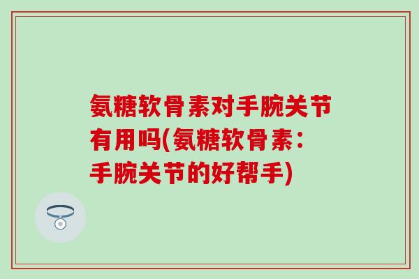 氨糖软骨素对手腕关节有用吗(氨糖软骨素:手腕关节的好帮手) 氨糖软骨素对手腕关节有用吗(氨糖软骨素:手腕关节的好帮手)