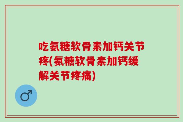 吃氨糖软骨素加钙关节疼(氨糖软骨素加钙缓解关节疼痛)