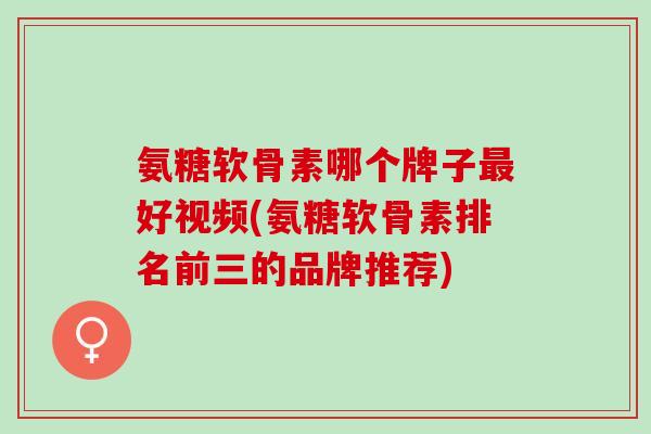氨糖软骨素哪个牌子最好视频(氨糖软骨素排名前三的品牌推荐)