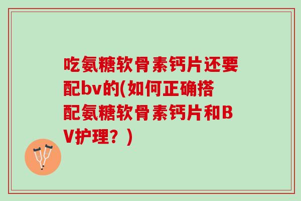 吃氨糖软骨素钙片还要配bv的(如何正确搭配氨糖软骨素钙片和BV护理?) 吃氨糖软骨素钙片还要配bv的(如何正确搭配氨糖软骨素钙片和BV护理?)