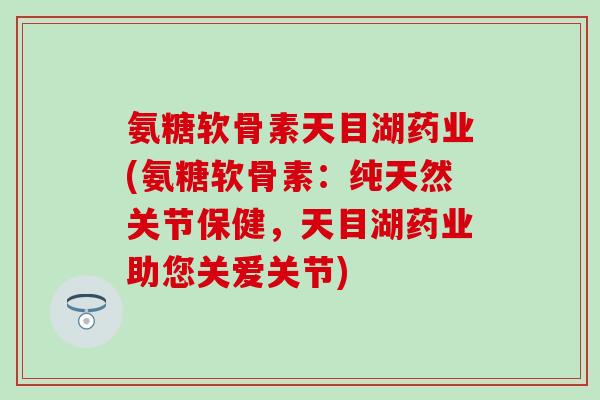 氨糖软骨素天目湖药业(氨糖软骨素：纯天然关节保健，天目湖药业助您关爱关节)