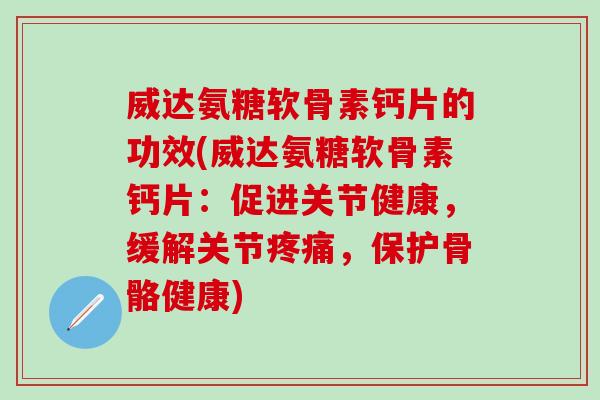 威达氨糖软骨素钙片的功效(威达氨糖软骨素钙片：促进关节健康，缓解关节疼痛，保护骨骼健康)