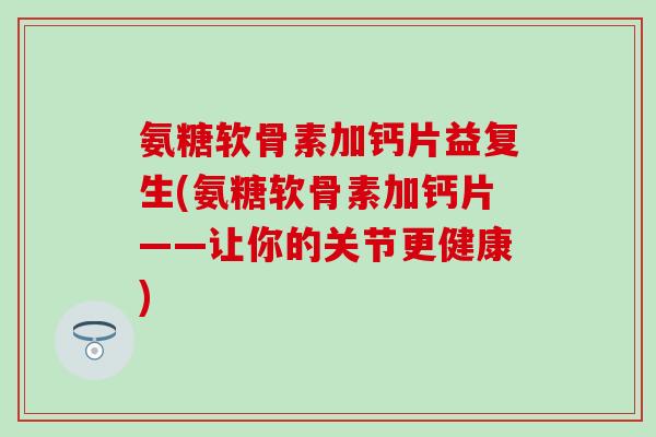 氨糖软骨素加钙片益复生(氨糖软骨素加钙片——让你的关节更健康)