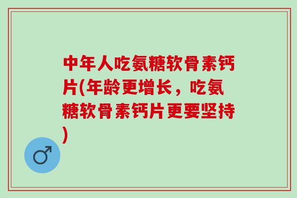 中年人吃氨糖软骨素钙片(年龄更增长，吃氨糖软骨素钙片更要坚持)