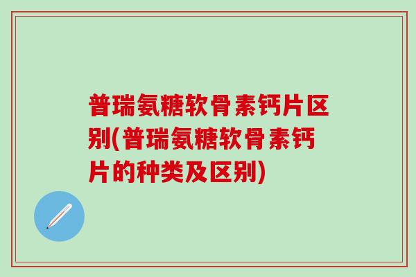 普瑞氨糖软骨素钙片区别(普瑞氨糖软骨素钙片的种类及区别)