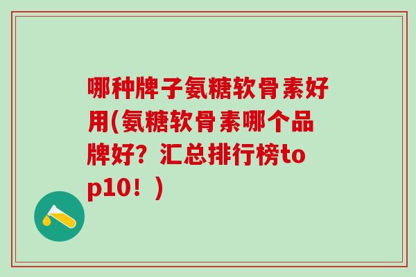 哪种牌子氨糖软骨素好用(氨糖软骨素哪个品牌好？汇总排行榜top10！)