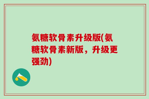 氨糖软骨素升级版(氨糖软骨素新版，升级更强劲)