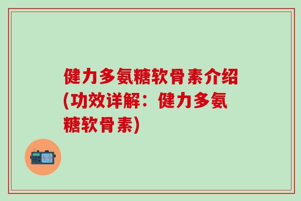 健力多氨糖软骨素介绍(功效详解:健力多氨糖软骨素) 健力多氨糖软骨素介绍(功效详解:健力多氨糖软骨素)