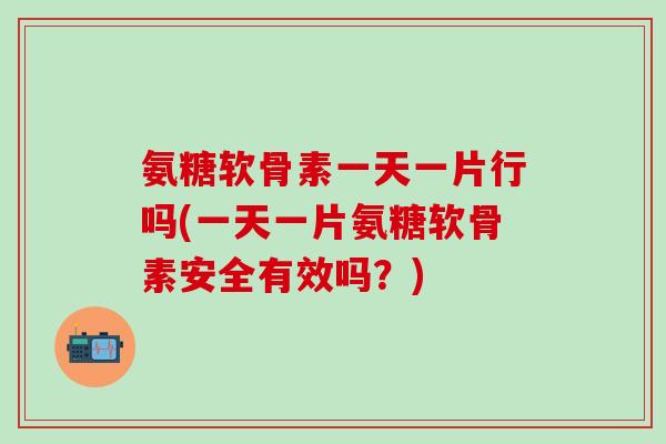 氨糖软骨素一天一片行吗(一天一片氨糖软骨素安全有效吗？)