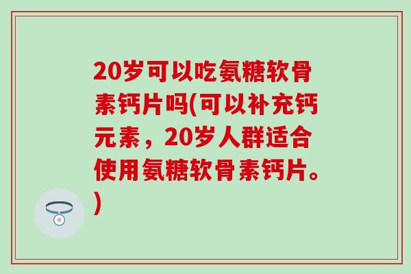 20岁可以吃氨糖软骨素钙片吗(可以补充钙元素，20岁人群适合使用氨糖软骨素钙片。)