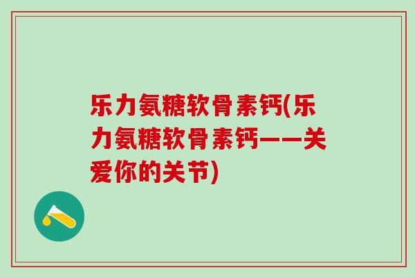 乐力氨糖软骨素钙(乐力氨糖软骨素钙——关爱你的关节)