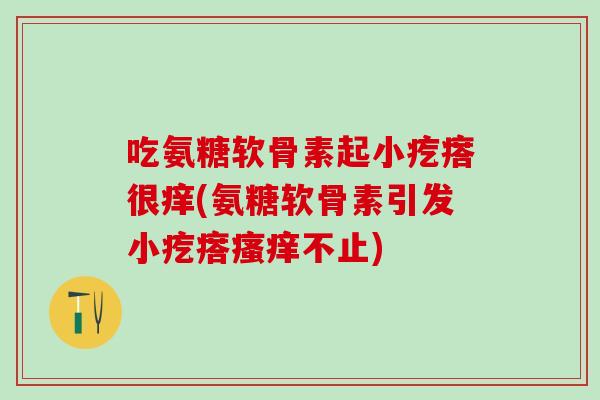 吃氨糖软骨素起小疙瘩很痒(氨糖软骨素引发小疙瘩瘙痒不止)