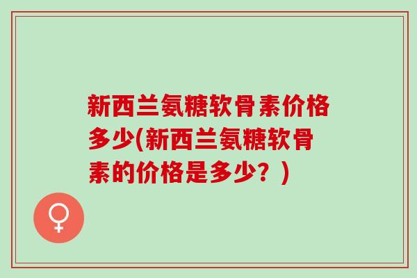 新西兰氨糖软骨素价格多少(新西兰氨糖软骨素的价格是多少？)