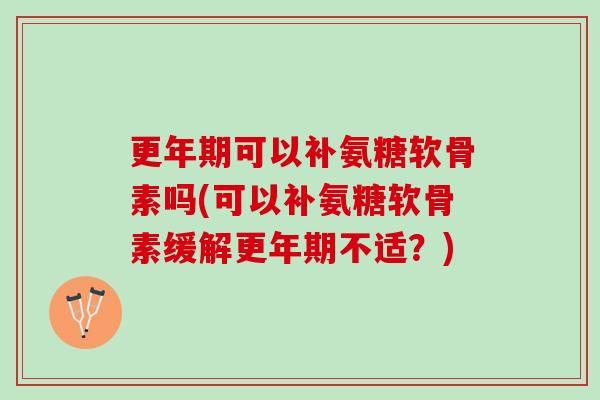 更年期可以补氨糖软骨素吗(可以补氨糖软骨素缓解更年期不适？)