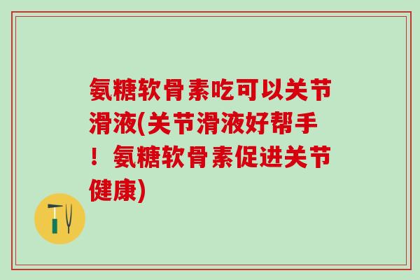 氨糖软骨素吃可以关节滑液(关节滑液好帮手！氨糖软骨素促进关节健康)
