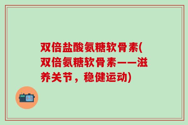 双倍盐酸氨糖软骨素(双倍氨糖软骨素——滋养关节，稳健运动)