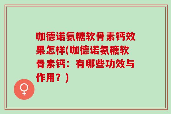 咖德诺氨糖软骨素钙效果怎样(咖德诺氨糖软骨素钙：有哪些功效与作用？)