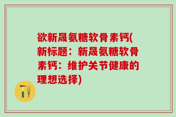欲新晟氨糖软骨素钙(新标题：新晟氨糖软骨素钙：维护关节健康的理想选择)