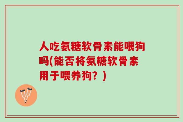 人吃氨糖软骨素能喂狗吗(能否将氨糖软骨素用于喂养狗？)