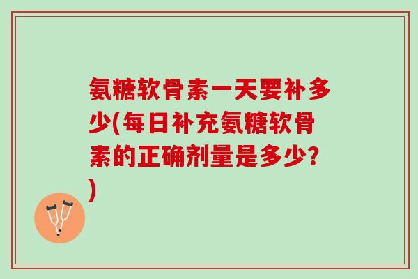 氨糖软骨素一天要补多少(每日补充氨糖软骨素的正确剂量是多少？)