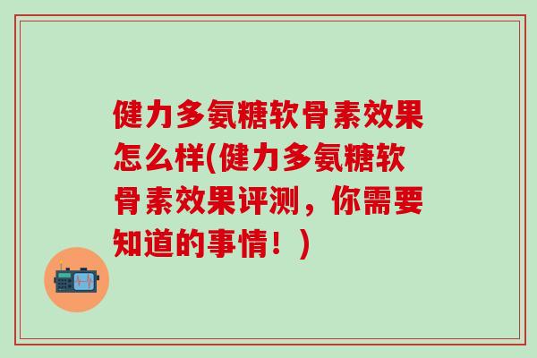 健力多氨糖软骨素效果怎么样(健力多氨糖软骨素效果评测，你需要知道的事情！)