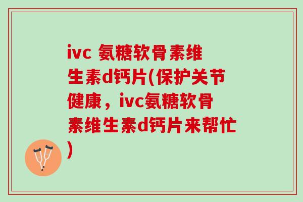 ivc 氨糖软骨素维生素d钙片(保护关节健康，ivc氨糖软骨素维生素d钙片来帮忙)