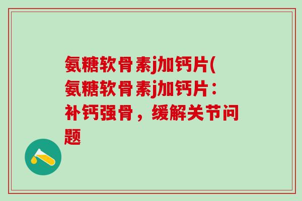 氨糖软骨素j加钙片(氨糖软骨素j加钙片：补钙强骨，缓解关节问题