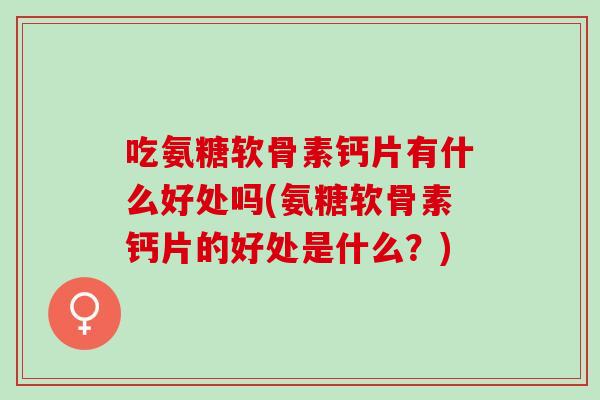 吃氨糖软骨素钙片有什么好处吗(氨糖软骨素钙片的好处是什么？)