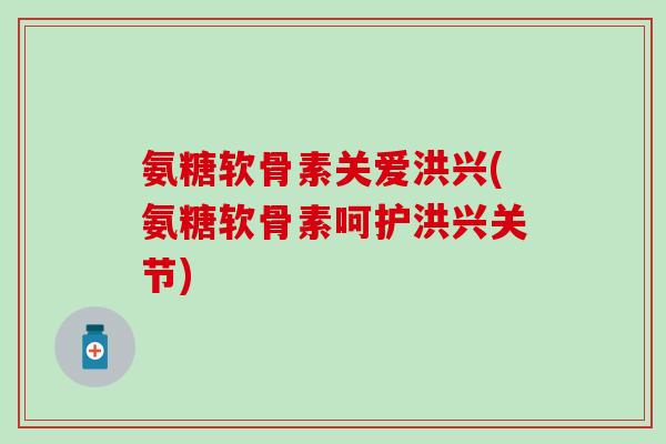 氨糖软骨素关爱洪兴(氨糖软骨素呵护洪兴关节)