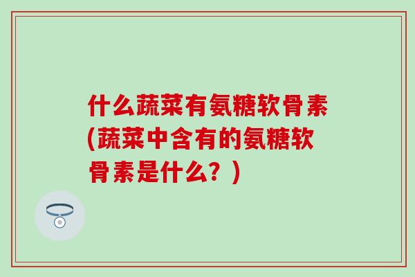 什么蔬菜有氨糖软骨素(蔬菜中含有的氨糖软骨素是什么？)