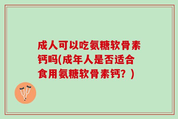 成人可以吃氨糖软骨素钙吗(成年人是否适合食用氨糖软骨素钙？)
