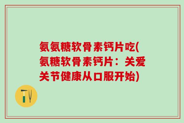 氨氨糖软骨素钙片吃(氨糖软骨素钙片：关爱关节健康从口服开始)