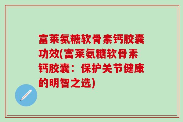 富莱氨糖软骨素钙胶囊功效(富莱氨糖软骨素钙胶囊：保护关节健康的明智之选)