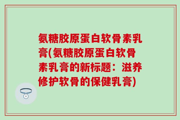 氨糖胶原蛋白软骨素乳膏(氨糖胶原蛋白软骨素乳膏的新标题：滋养修护软骨的保健乳膏)