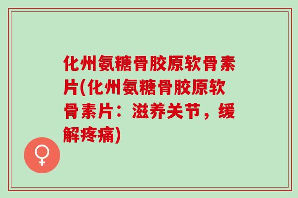 化州氨糖骨胶原软骨素片(化州氨糖骨胶原软骨素片：滋养关节，缓解)