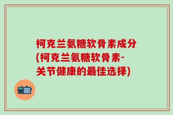 柯克兰氨糖软骨素成分(柯克兰氨糖软骨素-关节健康的最佳选择)