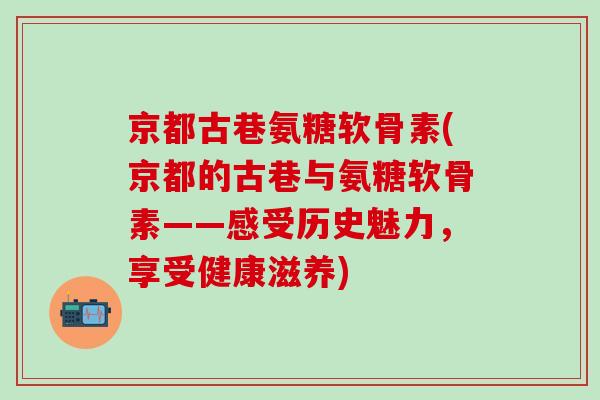 京都古巷氨糖软骨素(京都的古巷与氨糖软骨素——感受历史魅力，享受健康滋养)