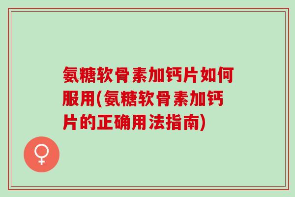 氨糖软骨素加钙片如何服用(氨糖软骨素加钙片的正确用法指南)