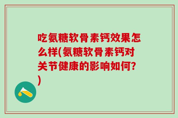 吃氨糖软骨素钙效果怎么样(氨糖软骨素钙对关节健康的影响如何？)
