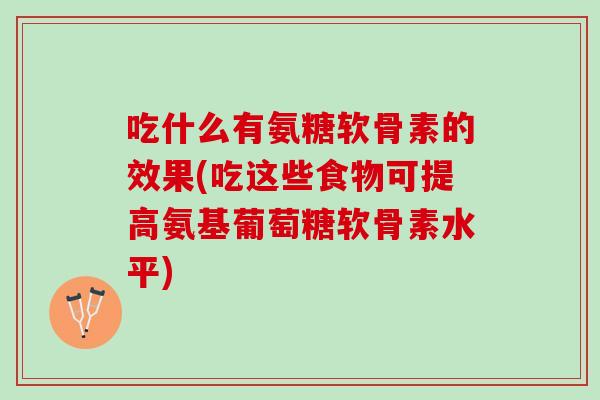 吃什么有氨糖软骨素的效果(吃这些食物可提高氨基葡萄糖软骨素水平)