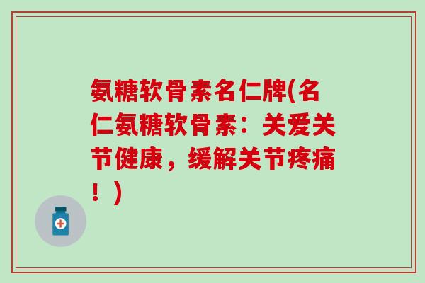 氨糖软骨素名仁牌(名仁氨糖软骨素：关爱关节健康，缓解关节疼痛！)