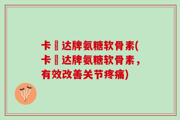 卡犇达牌氨糖软骨素(卡犇达牌氨糖软骨素，有效改善关节疼痛)