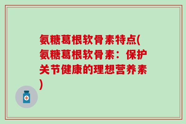 氨糖葛根软骨素特点(氨糖葛根软骨素：保护关节健康的理想营养素)