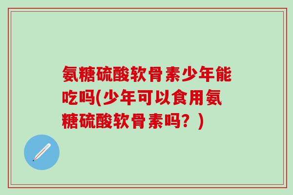 氨糖硫酸软骨素少年能吃吗(少年可以食用氨糖硫酸软骨素吗？)