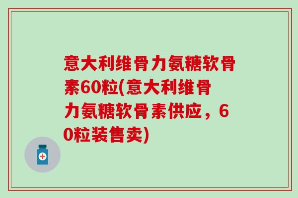 意大利维骨力氨糖软骨素60粒(意大利维骨力氨糖软骨素供应,60粒装售卖) 意大利维骨力氨糖软骨素60粒(意大利维骨力氨糖软骨素供应,60粒装售卖)