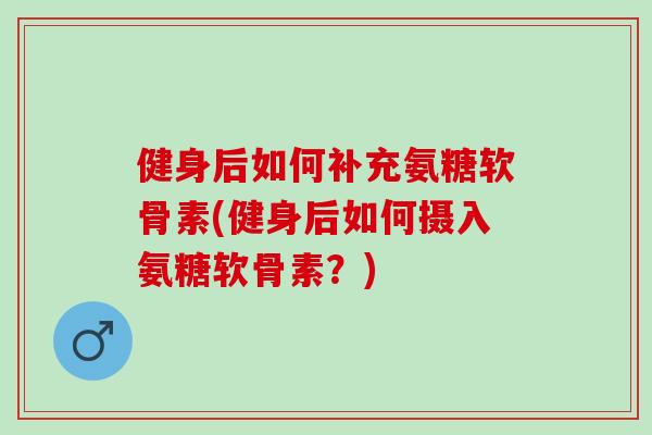 健身后如何补充氨糖软骨素(健身后如何摄入氨糖软骨素？)