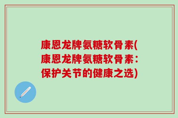 康恩龙牌氨糖软骨素(康恩龙牌氨糖软骨素：保护关节的健康之选)