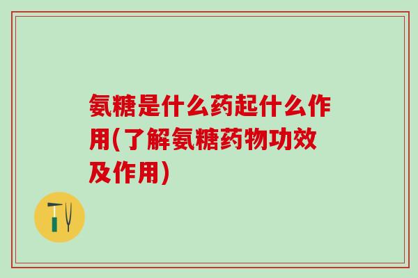 氨糖是什么药起什么作用(了解氨糖功效及作用) 氨糖是什么药起什么作用(了解氨糖功效及作用)