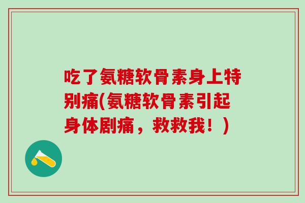 吃了氨糖软骨素身上特别痛(氨糖软骨素引起身体剧痛，救救我！)