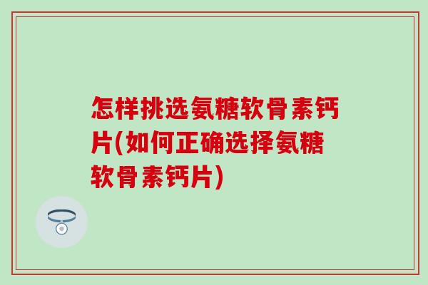 怎样挑选氨糖软骨素钙片(如何正确选择氨糖软骨素钙片)